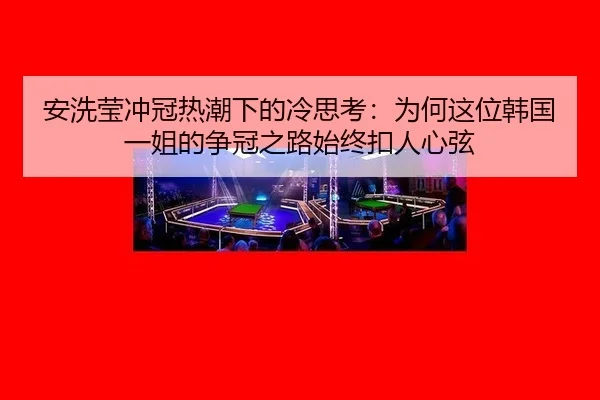 安洗莹冲冠热潮下的冷思考：为何这位韩国一姐的争冠之路始终扣人心弦